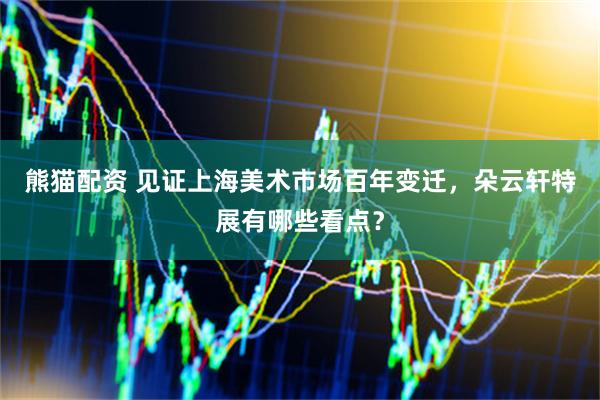 熊猫配资 见证上海美术市场百年变迁，朵云轩特展有哪些看点？