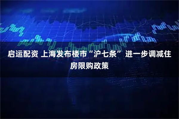 启运配资 上海发布楼市“沪七条” 进一步调减住房限购政策