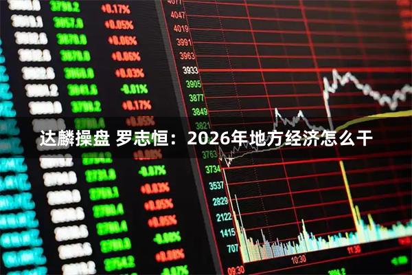 达麟操盘 罗志恒：2026年地方经济怎么干