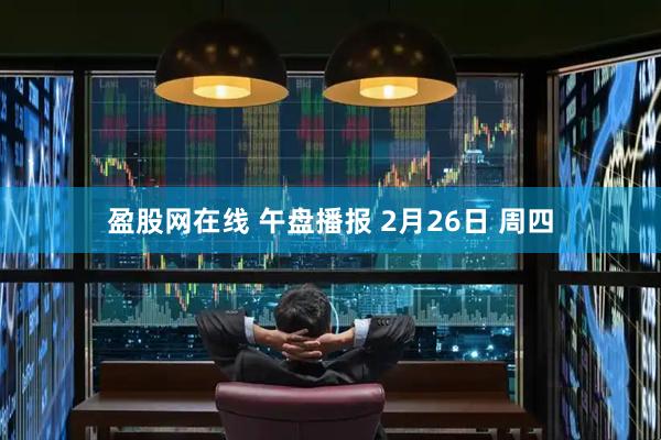 盈股网在线 午盘播报 2月26日 周四