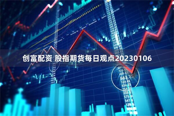 创富配资 股指期货每日观点20230106