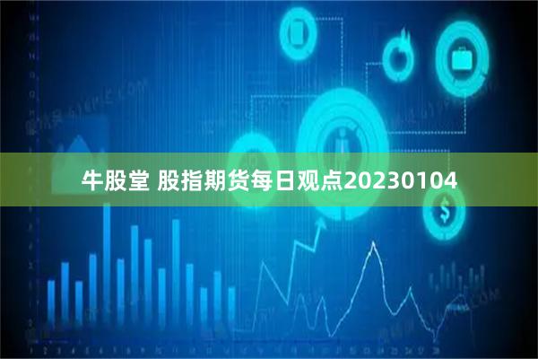 牛股堂 股指期货每日观点20230104