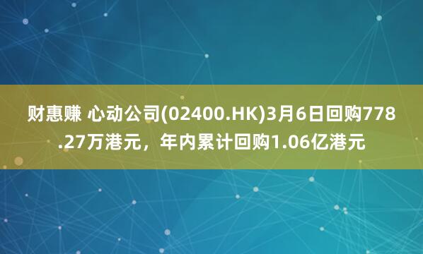 财惠赚 心动公司(02400.HK)3月6日回购778.27万港元，年内累计回购1.06亿港元