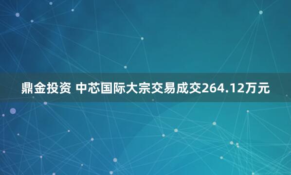 鼎金投资 中芯国际大宗交易成交264.12万元