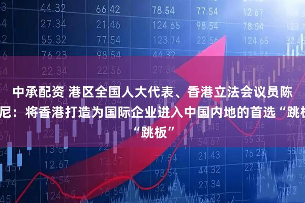中承配资 港区全国人大代表、香港立法会议员陈仲尼：将香港打造为国际企业进入中国内地的首选“跳板”