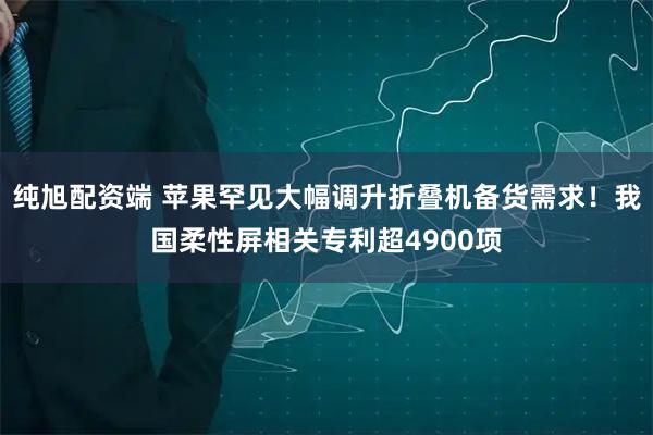 纯旭配资端 苹果罕见大幅调升折叠机备货需求！我国柔性屏相关专利超4900项