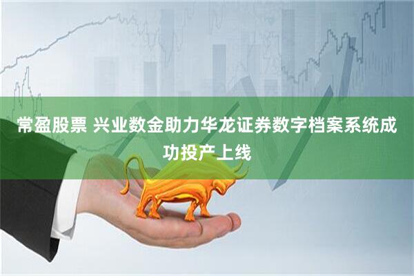 常盈股票 兴业数金助力华龙证券数字档案系统成功投产上线