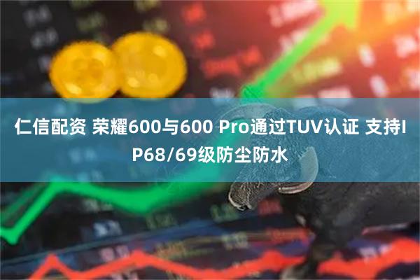 仁信配资 荣耀600与600 Pro通过TUV认证 支持IP68/69级防尘防水