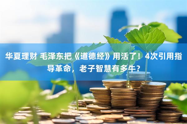 华夏理财 毛泽东把《道德经》用活了！4次引用指导革命，老子智慧有多牛？