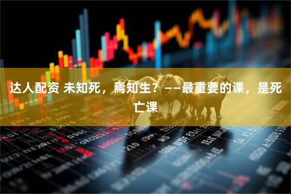 达人配资 未知死，焉知生？——最重要的课，是死亡课