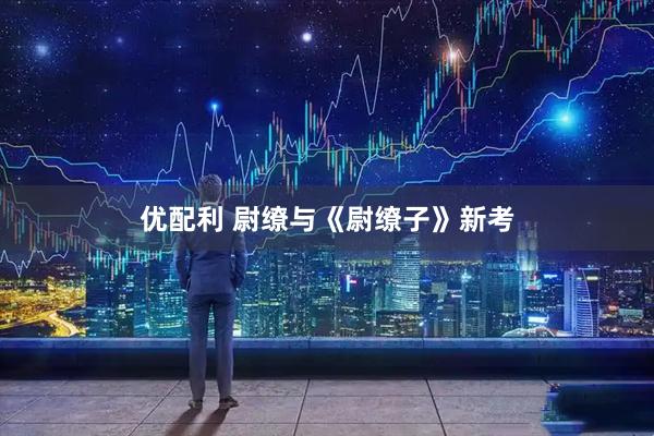 优配利 尉缭与《尉缭子》新考